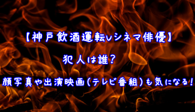 神戸飲酒運転vシネマ俳優 犯人は誰 顔写真や出演映画 テレビ番組 も気になる 疑問に思った知りたい情報