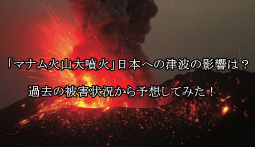 「マナム火山大噴火」日本への津波の影響は？過去の被害状況から予想してみた！
