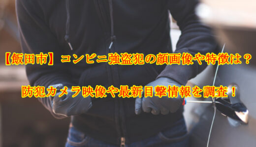 【飯田市】コンビニ強盗犯の顔画像や特徴は？防犯カメラ映像や最新目撃情報を調査！